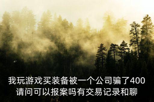 我玩游戏买装备被一个公司骗了400请问可以报案吗有交易记录和聊