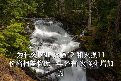 dnf为什么火属性不值钱，为什么DNF 火强12 和火强11 价格相差将近一半还有 火强化增加的