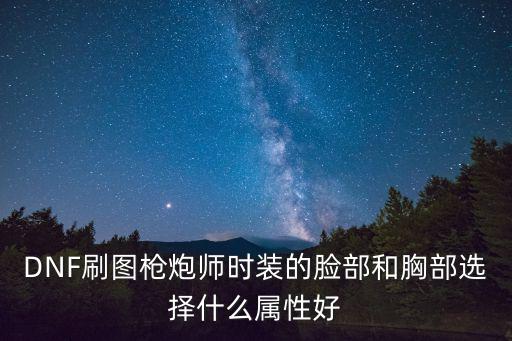 DNF刷图枪炮师时装的脸部和胸部选择什么属性好