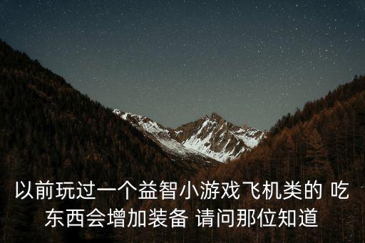 以前玩过一个益智小游戏飞机类的 吃东西会增加装备 请问那位知道