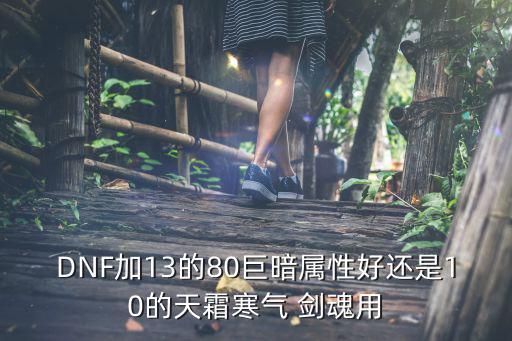 DNF加13的80巨暗属性好还是10的天霜寒气 剑魂用