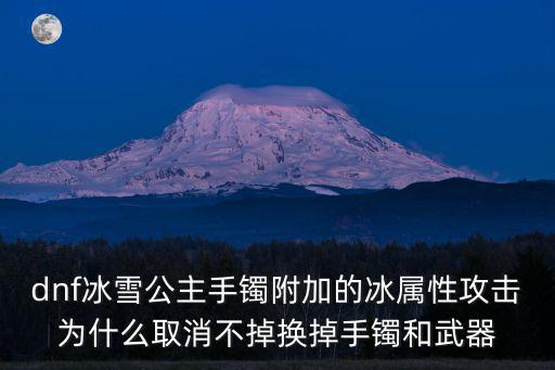 dnf为什么冰属性攻击，dnf冰雪公主手镯附加的冰属性攻击为什么取消不掉换掉手镯和武器