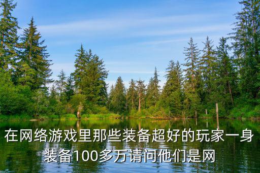 在网络游戏里那些装备超好的玩家一身装备100多万请问他们是网