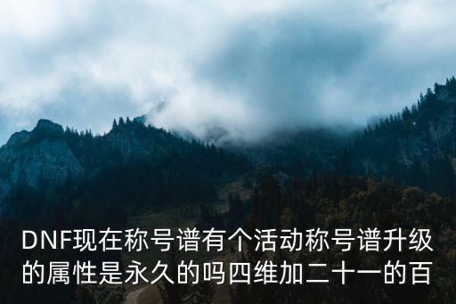 DNF现在称号谱有个活动称号谱升级的属性是永久的吗四维加二十一的百