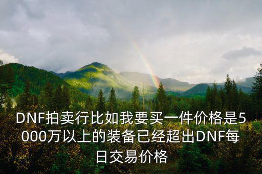 DNF拍卖行比如我要买一件价格是5000万以上的装备已经超出DNF每日交易价格