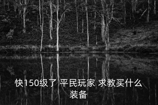 150买什么游戏装备，快150级了 平民玩家 求教买什么装备