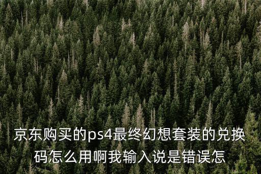 京东购买的ps4最终幻想套装的兑换码怎么用啊我输入说是错误怎