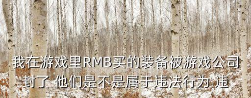 我在游戏里RMB买的装备被游戏公司封了 他们是不是属于违法行为 违