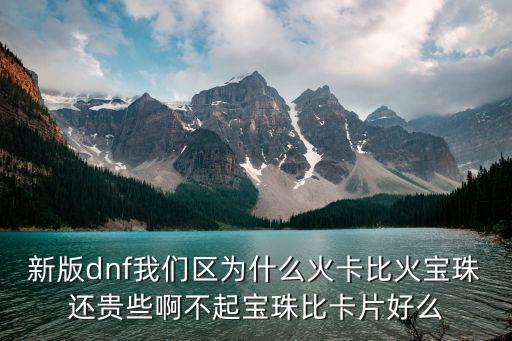 新版dnf我们区为什么火卡比火宝珠还贵些啊不起宝珠比卡片好么