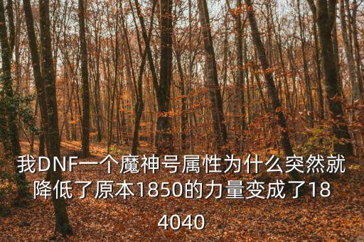 我DNF一个魔神号属性为什么突然就降低了原本1850的力量变成了184040