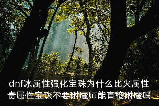 dnf冰属性强化宝珠为什么比火属性贵属性宝珠不要附魔师能直接附魔吗