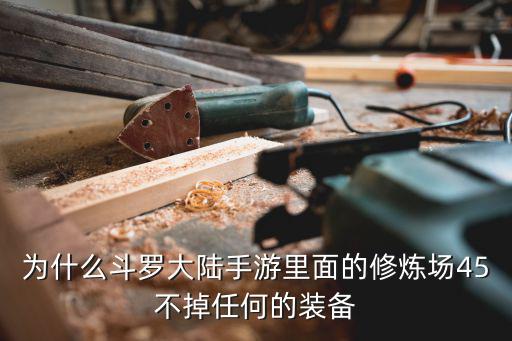 为什么游戏装备不丢地上，为什么斗罗大陆手游里面的修炼场45不掉任何的装备