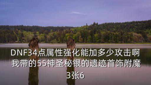 DNF34点属性强化能加多少攻击啊 我带的55神圣秘银的遗迹首饰附魔3张6