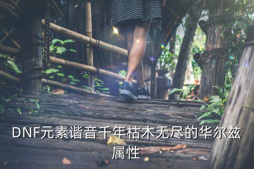 DNF元素谐音千年枯木无尽的华尔兹属性