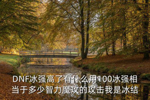 dnf冰属性高有什么用，DNF冰强高了有什么用100冰强相当于多少智力魔攻的攻击我是冰结