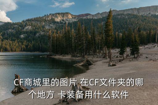 CF商城里的图片 在CF文件夹的哪个地方 卡装备用什么软件