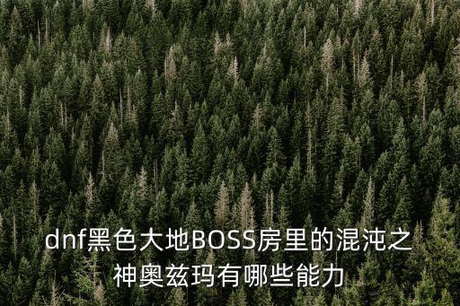 dnf黑色大地BOSS房里的混沌之神奥兹玛有哪些能力