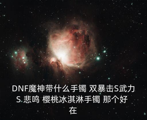 DNF魔神带什么手镯 双暴击S武力S 悲鸣 樱桃冰淇淋手镯 那个好 在