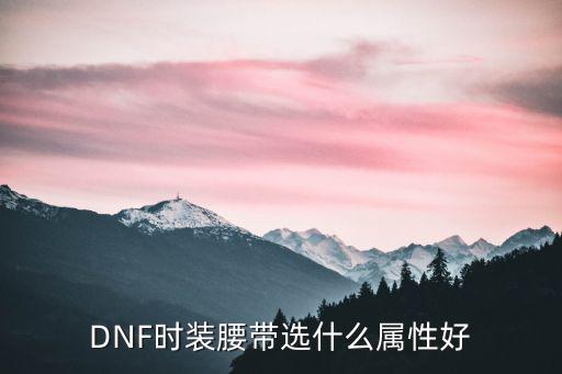 dnf腰带选什么属性，dnf时装腰带选择什么属性好