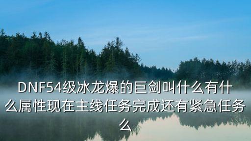 DNF54级冰龙爆的巨剑叫什么有什么属性现在主线任务完成还有紧急任务么