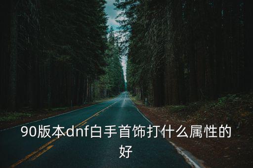 90版本dnf白手首饰打什么属性的好