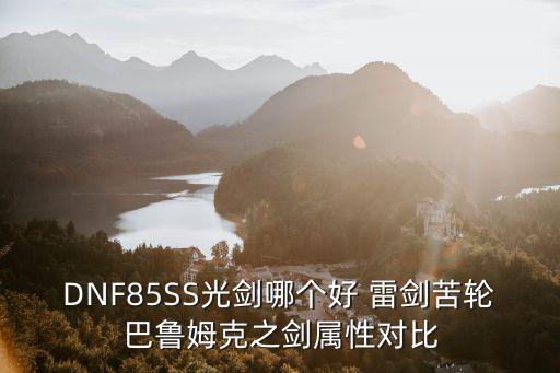 DNF85SS光剑哪个好 雷剑苦轮巴鲁姆克之剑属性对比