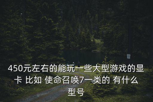 450元左右的能玩一些大型游戏的显卡 比如 使命召唤7一类的 有什么型号