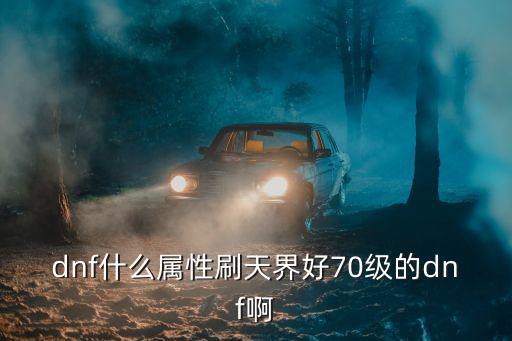 dnf什么属性刷天界好70级的dnf啊