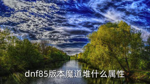 dnf85版本魔道堆什么属性