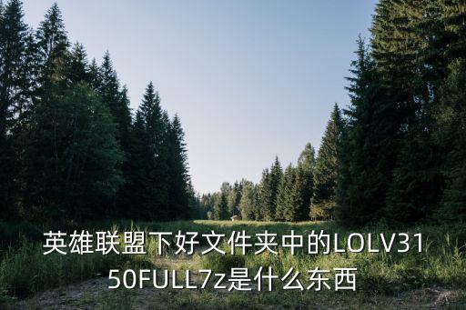 英雄联盟下好文件夹中的LOLV3150FULL7z是什么东西