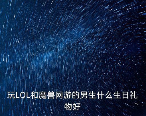 玩LOL和魔兽网游的男生什么生日礼物好