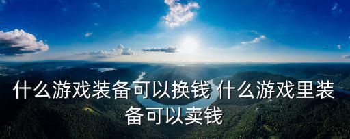 什么游戏装备可以换钱 什么游戏里装备可以卖钱