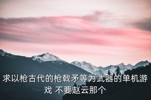 求以枪古代的枪戟矛等为武器的单机游戏 不要赵云那个