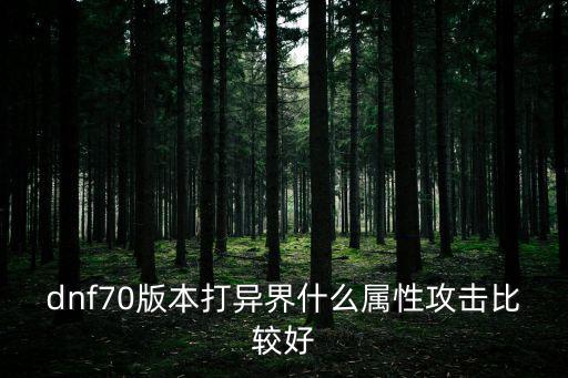 dnf70版本打异界什么属性攻击比较好