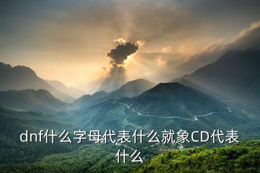 dnf什么字母代表什么就象CD代表什么