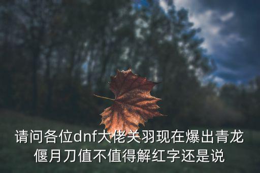 请问各位dnf大佬关羽现在爆出青龙偃月刀值不值得解红字还是说