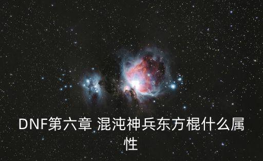 dnf馄饨行什么属性，DNF第六章 混沌神兵东方棍什么属性