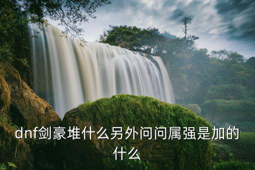 dnf剑豪堆什么另外问问属强是加的什么