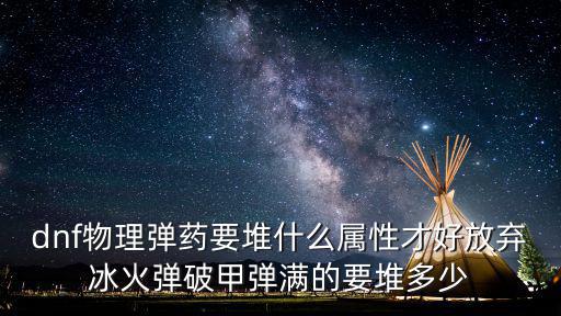 dnf物理弹药要堆什么属性才好放弃冰火弹破甲弹满的要堆多少