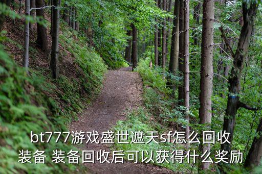 游戏装备回收有什么用，bt777游戏盛世遮天sf怎么回收装备 装备回收后可以获得什么奖励