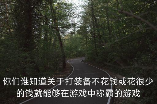 你们谁知道关于打装备不花钱或花很少的钱就能够在游戏中称霸的游戏