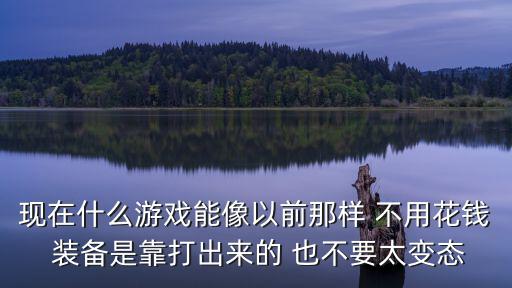 现在什么游戏能像以前那样 不用花钱 装备是靠打出来的 也不要太变态