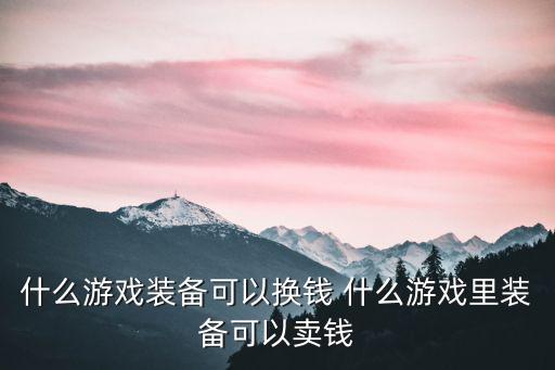 什么游戏装备可以换钱 什么游戏里装备可以卖钱