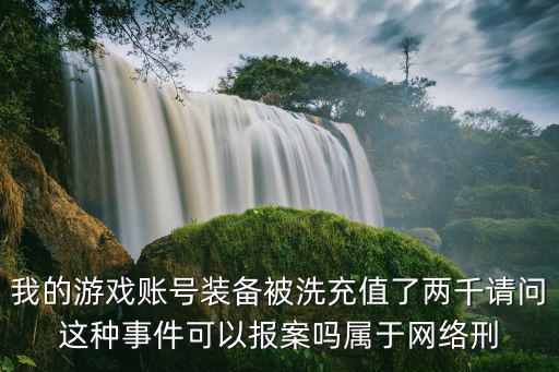 我的游戏账号装备被洗充值了两千请问这种事件可以报案吗属于网络刑