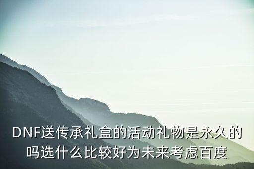 买游戏装备礼盒送什么划算，DNF送传承礼盒的活动礼物是永久的吗选什么比较好为未来考虑百度