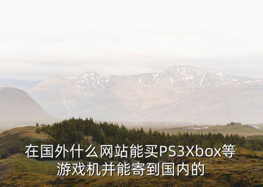 在国外什么网站能买PS3Xbox等游戏机并能寄到国内的