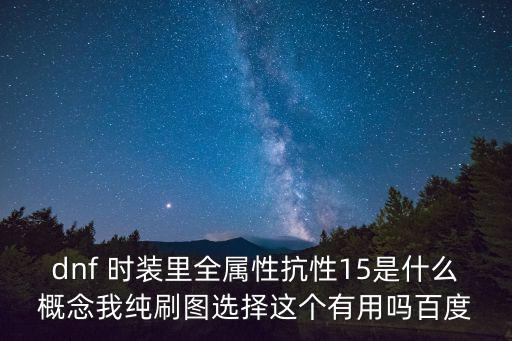 dnf 时装里全属性抗性15是什么概念我纯刷图选择这个有用吗百度