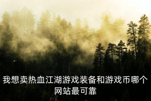 我想卖热血江湖游戏装备和游戏币哪个网站最可靠