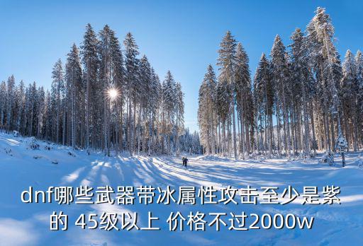 dnf哪些武器带冰属性攻击至少是紫的 45级以上 价格不过2000w