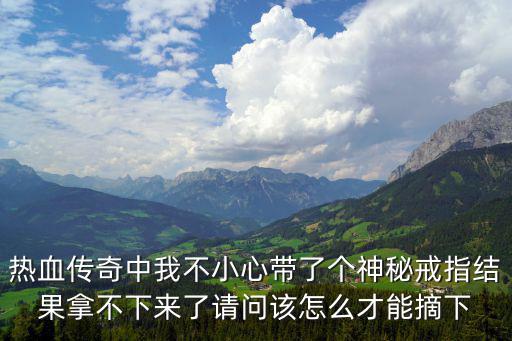 热血传奇中我不小心带了个神秘戒指结果拿不下来了请问该怎么才能摘下